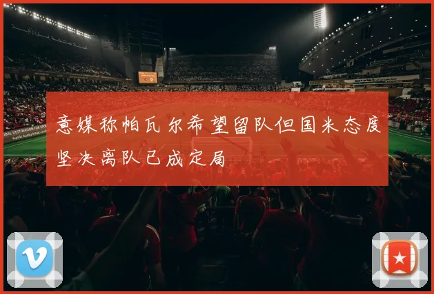 意媒称帕瓦尔希望留队但国米态度坚决离队已成定局