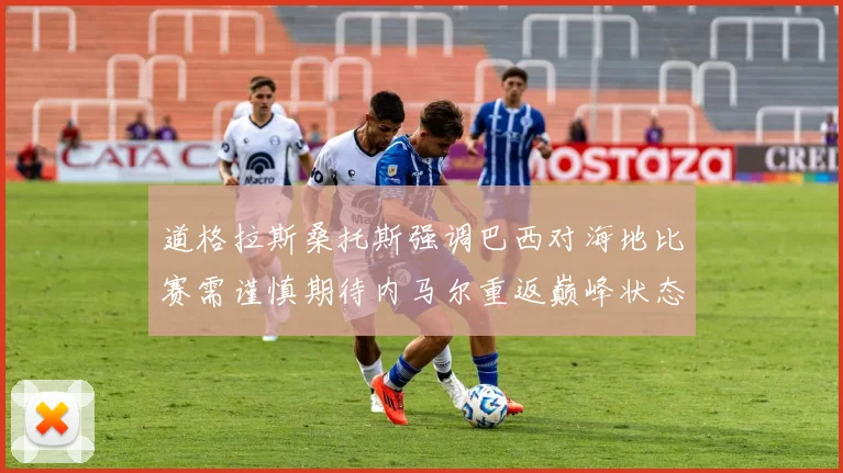 道格拉斯桑托斯强调巴西对海地比赛需谨慎期待内马尔重返巅峰状态