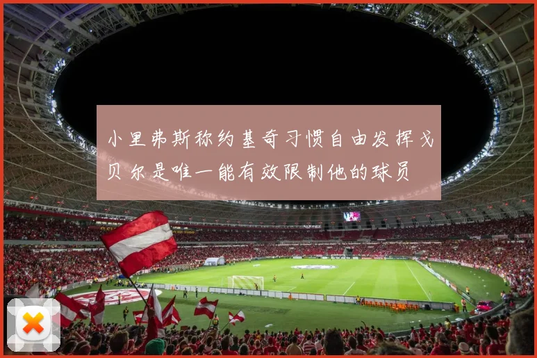 小里弗斯称约基奇习惯自由发挥戈贝尔是唯一能有效限制他的球员