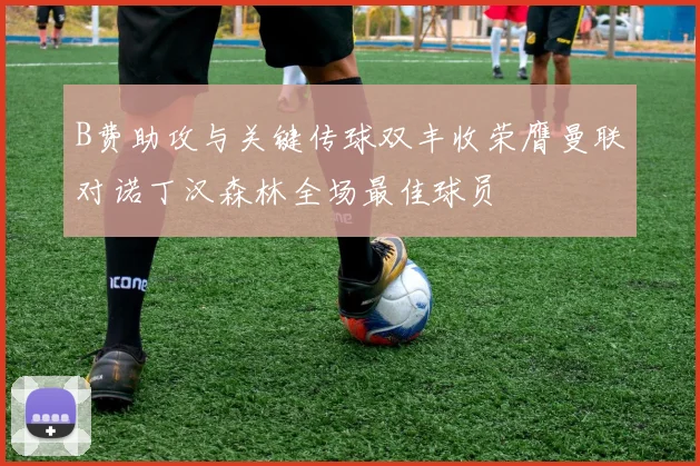B费助攻与关键传球双丰收荣膺曼联对诺丁汉森林全场最佳球员
