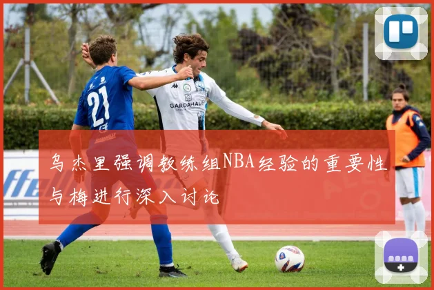 乌杰里强调教练组NBA经验的重要性与梅进行深入讨论