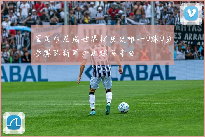 国足印尼成世界杯历史唯一0球0分参赛队新军全进球或拿分