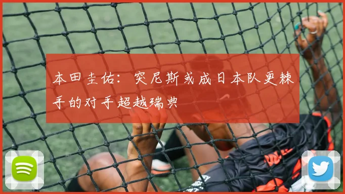 本田圭佑：突尼斯或成日本队更棘手的对手超越瑞典