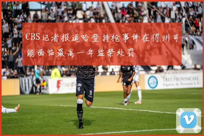 CBS记者报道哈登持枪事件在得州可能面临最高一年监禁处罚