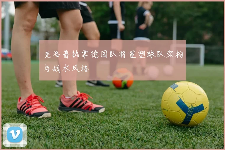 克洛普执掌德国队将重塑球队架构与战术风格