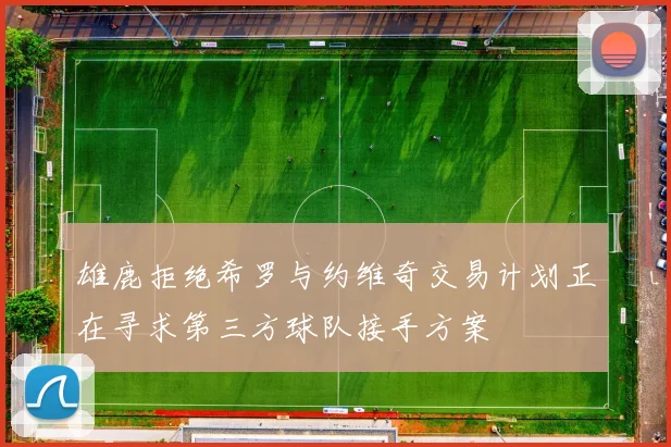 雄鹿拒绝希罗与约维奇交易计划正在寻求第三方球队接手方案