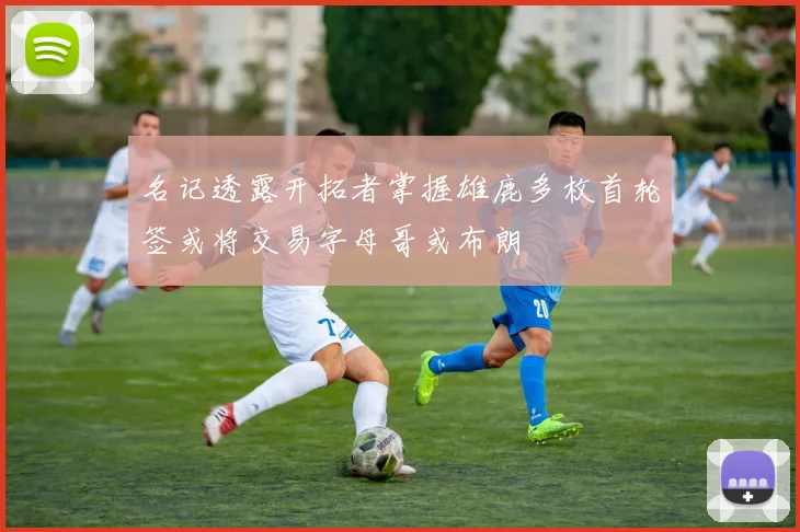 名记透露开拓者掌握雄鹿多枚首轮签或将交易字母哥或布朗