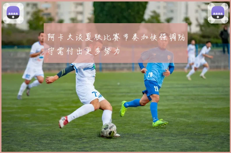 阿卡夫谈夏联比赛节奏加快强调防守需付出更多努力