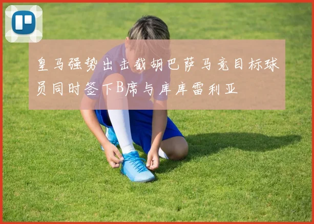 皇马强势出击截胡巴萨马竞目标球员同时签下B席与库库雷利亚