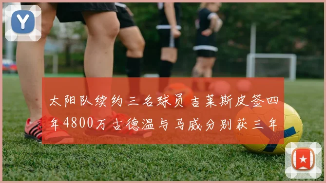 太阳队续约三名球员吉莱斯皮签四年4800万古德温与马威分别获三年合同