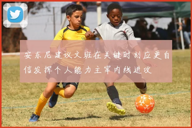 安东尼建议文班在关键时刻应更自信发挥个人能力主宰内线进攻