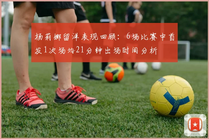 杨莉娜留洋表现回顾：6场比赛中首发1次场均21分钟出场时间分析