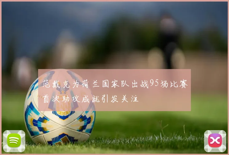 范戴克为荷兰国家队出战95场比赛首次助攻成就引发关注